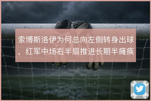 索博斯洛伊为何总向左侧转身出球,红军中场右半扇推进长期半瘫痪